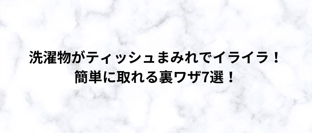 洗濯物がティッシュまみれでイライラ！ 簡単に取れる裏ワザ7選！