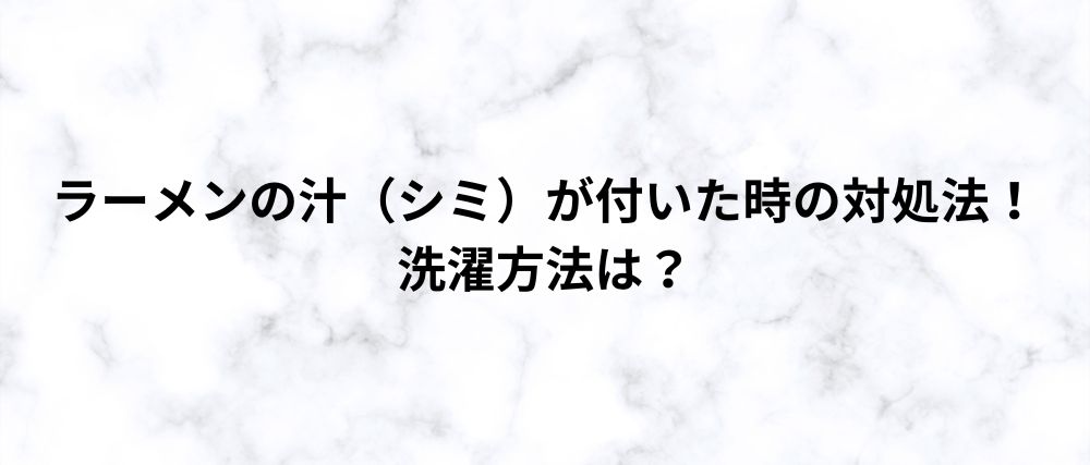 ラーメンの汁（シミ）が付いた時の対処法！ 洗濯方法は？