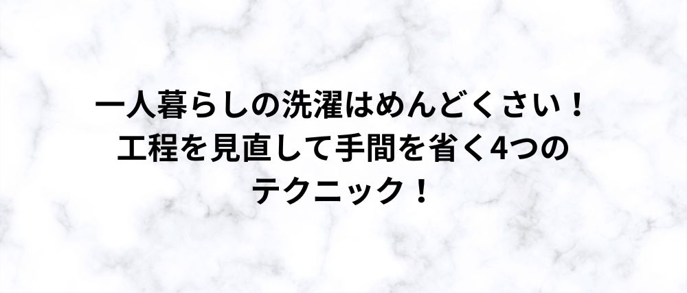 一人暮らしの洗濯はめんどくさい！工程を見直して手間を省く4つのテクニック！